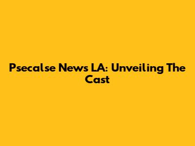 Psecalse News LA: Unveiling The Cast