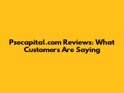 Psecapital.com Reviews: What Customers Are Saying