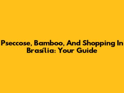 Pseccose, Bamboo, And Shopping In Brasília: Your Guide