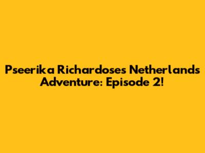 Pseerika Richardose's Netherlands Adventure: Episode 2!