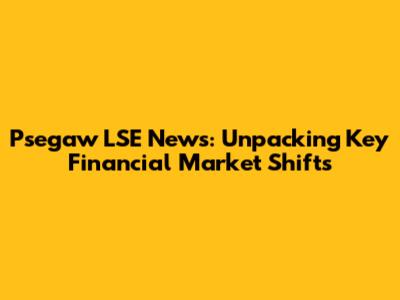 Psegaw LSE News: Unpacking Key Financial Market Shifts