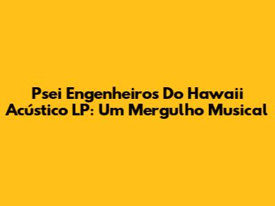 Psei Engenheiros Do Hawaii Acústico LP: Um Mergulho Musical