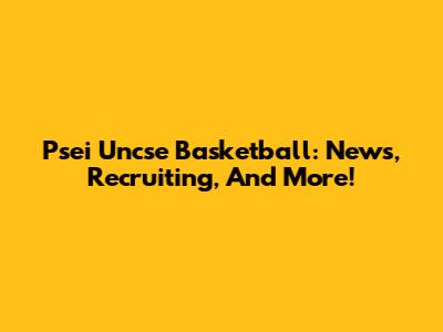 Psei Uncse Basketball: News, Recruiting, And More!