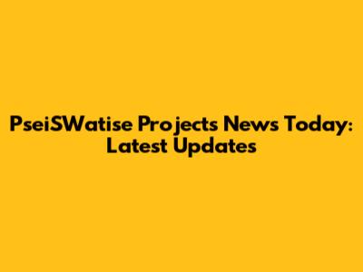 PseiSWatise Projects News Today: Latest Updates