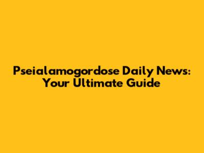 Pseialamogordose Daily News: Your Ultimate Guide