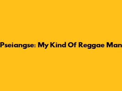 Pseiangse: My Kind Of Reggae Man