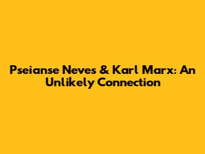 Pseianse Neves & Karl Marx: An Unlikely Connection