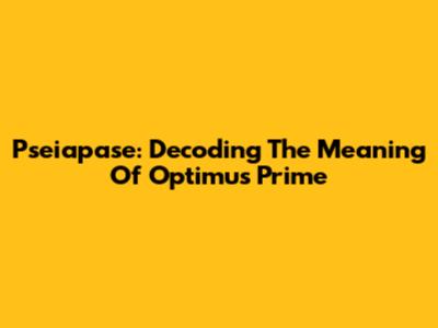 Pseiapase: Decoding The Meaning Of Optimus Prime