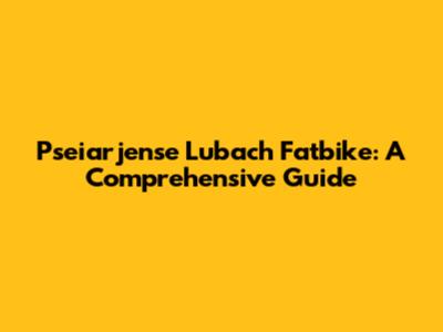 Pseiarjense Lubach Fatbike: A Comprehensive Guide