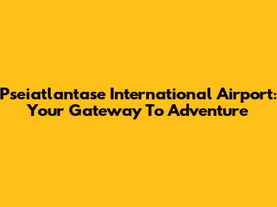 Pseiatlantase International Airport: Your Gateway To Adventure