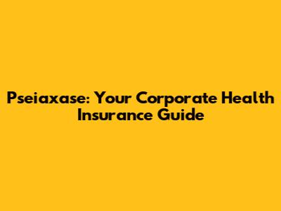 Pseiaxase: Your Corporate Health Insurance Guide