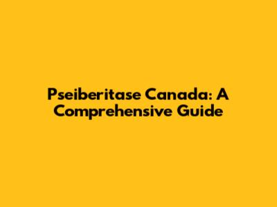 Pseiberitase Canada: A Comprehensive Guide