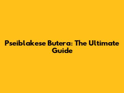 Pseiblakese Butera: The Ultimate Guide