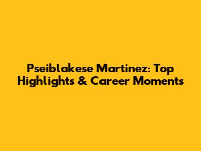 Pseiblakese Martinez: Top Highlights & Career Moments