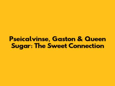 Pseicalvinse, Gaston & Queen Sugar: The Sweet Connection