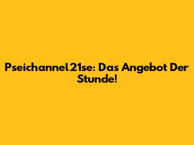 Pseichannel21se: Das Angebot Der Stunde!