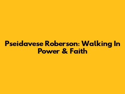 Pseidavese Roberson: Walking In Power & Faith