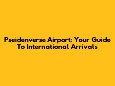 Pseidenverse Airport: Your Guide To International Arrivals