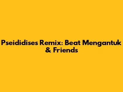 Pseididise's Remix: Beat Mengantuk & Friends
