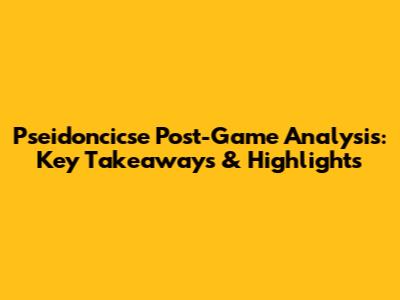 Pseidoncicse Post-Game Analysis: Key Takeaways & Highlights