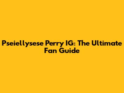 Pseiellysese Perry IG: The Ultimate Fan Guide