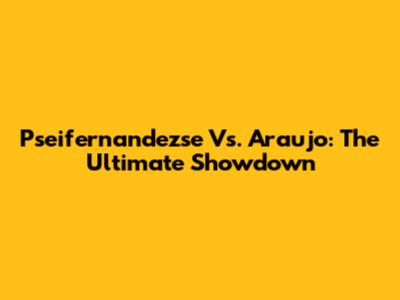 Pseifernandezse Vs. Araujo: The Ultimate Showdown