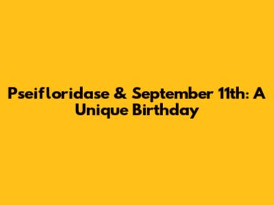 Pseifloridase & September 11th: A Unique Birthday