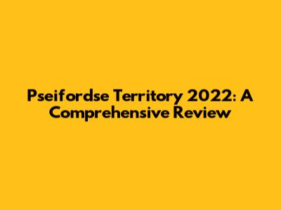 Pseifordse Territory 2022: A Comprehensive Review
