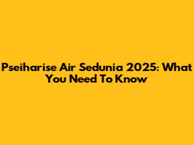 Pseiharise Air Sedunia 2025: What You Need To Know