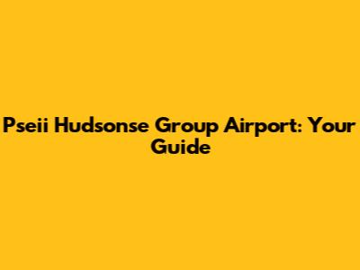 Pseii Hudsonse Group Airport: Your Guide