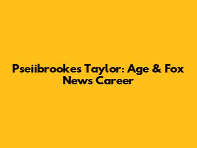 Pseiibrooke's Taylor: Age & Fox News Career