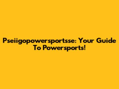 Pseiigopowersportsse: Your Guide To Powersports!