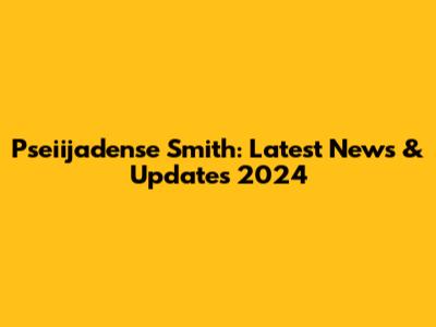 Pseiijadense Smith: Latest News & Updates 2024
