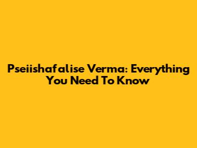 Pseiishafalise Verma: Everything You Need To Know
