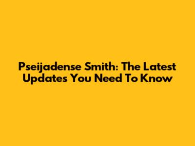 Pseijadense Smith: The Latest Updates You Need To Know