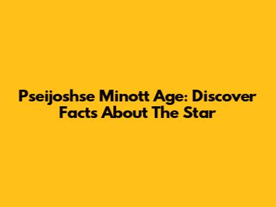Pseijoshse Minott Age: Discover Facts About The Star