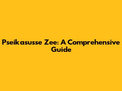 Pseikasusse Zee: A Comprehensive Guide