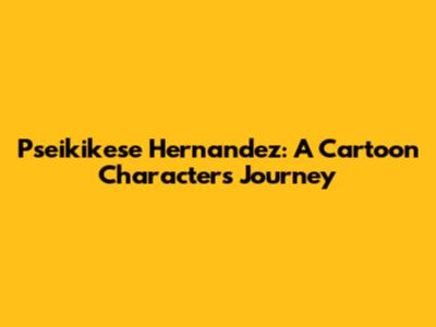 Pseikikese Hernandez: A Cartoon Character's Journey