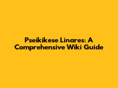 Pseikikese Linares: A Comprehensive Wiki Guide