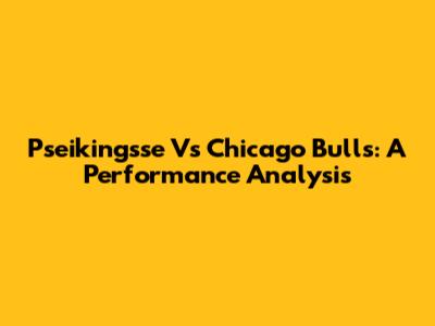 Pseikingsse Vs Chicago Bulls: A Performance Analysis