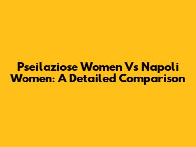 Pseilaziose Women Vs Napoli Women: A Detailed Comparison