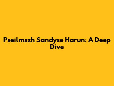 Pseilmszh Sandyse Harun: A Deep Dive