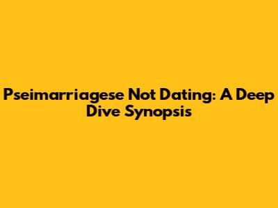 Pseimarriagese Not Dating: A Deep Dive Synopsis