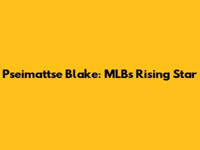 Pseimattse Blake: MLB's Rising Star
