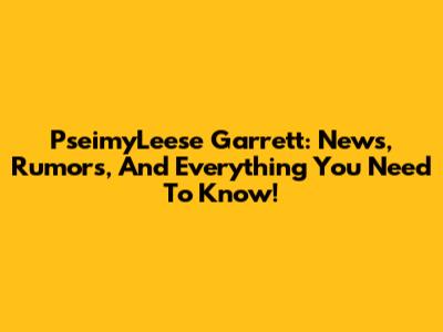 PseimyLeese Garrett: News, Rumors, And Everything You Need To Know!