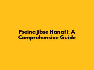 Pseinajibse Hanafi: A Comprehensive Guide
