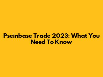 Pseinbase Trade 2023: What You Need To Know