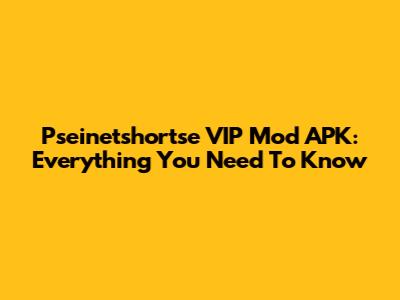 Pseinetshortse VIP Mod APK: Everything You Need To Know