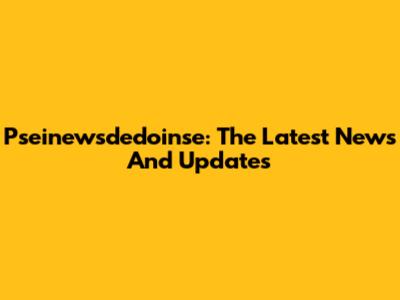 Pseinewsdedoinse: The Latest News And Updates