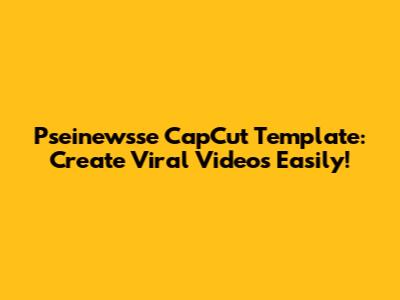 Pseinewsse CapCut Template: Create Viral Videos Easily!
